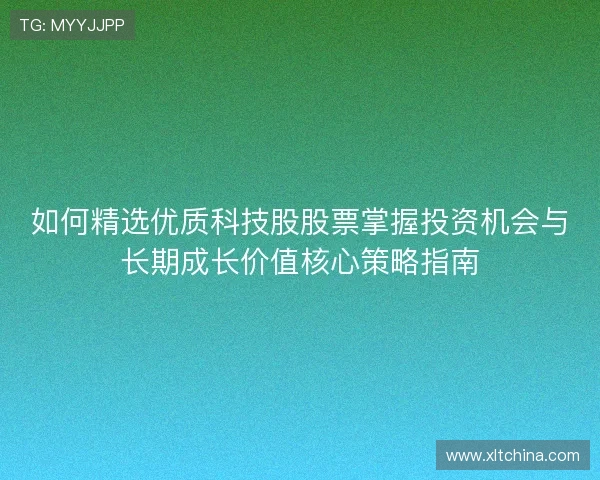 如何精选优质科技股股票掌握投资机会与长期成长价值核心策略指南